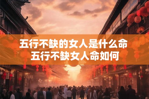 五行不缺的女人是什么命 五行不缺女人命如何