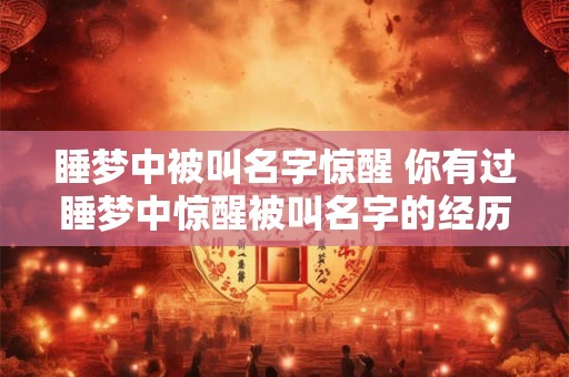 睡梦中被叫名字惊醒 你有过睡梦中惊醒被叫名字的经历吗