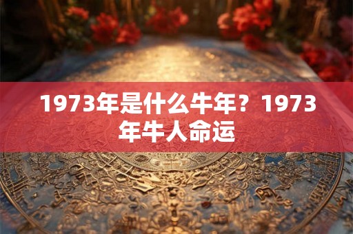 1973年是什么牛年？1973年牛人命运