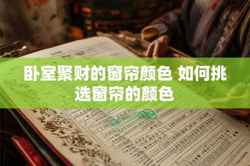 卧室聚财的窗帘颜色 如何挑选窗帘的颜色