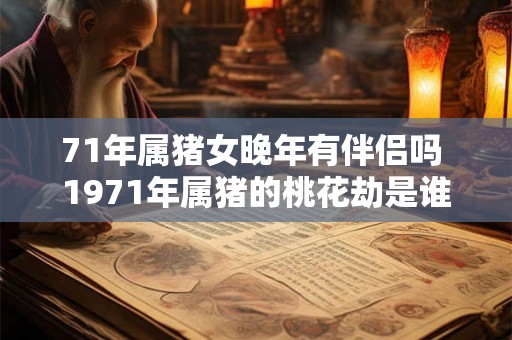 71年属猪女晚年有伴侣吗 1971年属猪的桃花劫是谁 71年属猪女晚年有伴侣吗 1971年属猪的桃花劫是谁