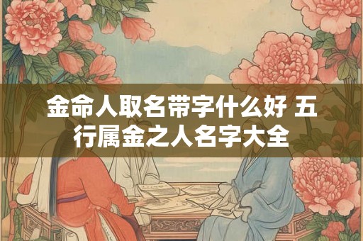 金命人取名带字什么好 五行属金之人名字大全