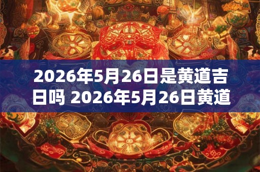 2026年5月26日是黄道吉日吗 2026年5月26日黄道吉日吗