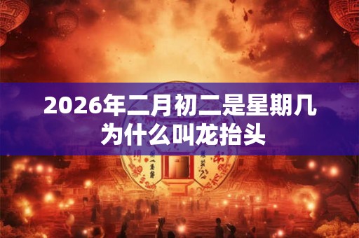 2026年二月初二是星期几 为什么叫龙抬头
