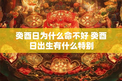 癸酉日为什么命不好 癸酉日出生有什么特别 癸酉日为什么命不好 癸酉日出生有什么特别