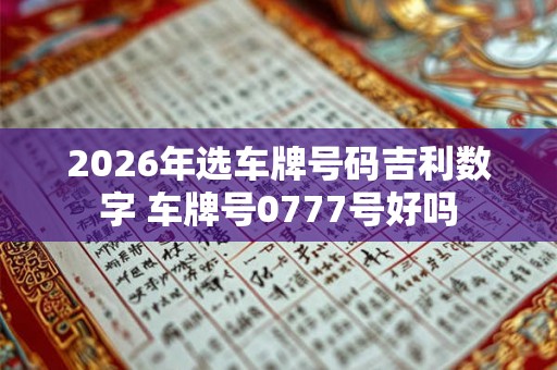 2026年选车牌号码吉利数字 车牌号0777号好吗