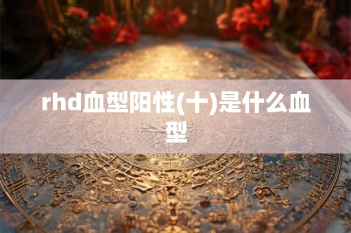 rhd血型阳性(十)是什么血型