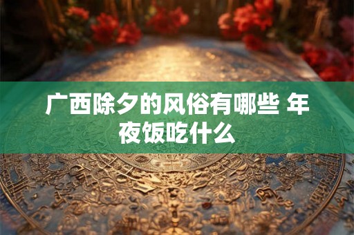 广西除夕的风俗有哪些 年夜饭吃什么
