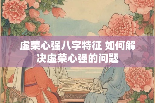 虚荣心强八字特征 如何解决虚荣心强的问题