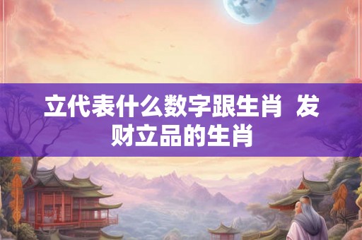 立代表什么数字跟生肖  发财立品的生肖