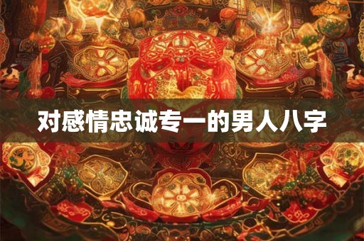 对感情忠诚专一的男人八字 对感情忠诚专一的男人八字