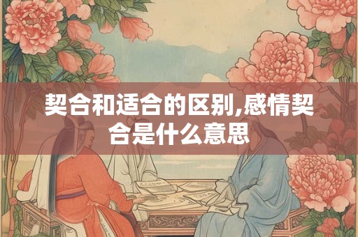 契合和适合的区别,感情契合是什么意思