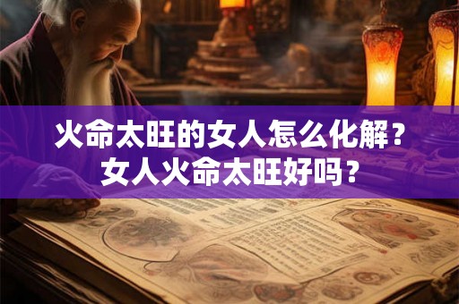火命太旺的女人怎么化解？女人火命太旺好吗？