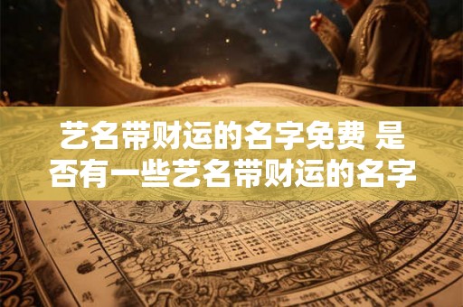 艺名带财运的名字免费 是否有一些艺名带财运的名字可以免费获取