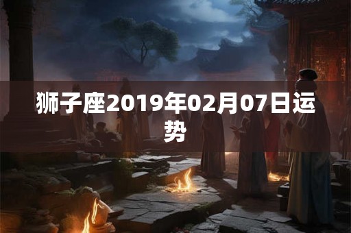 狮子座2019年02月07日运势 狮子座2019年02月07日运势