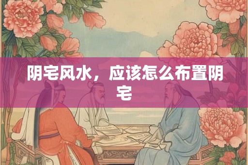 阴宅风水，应该怎么布置阴宅