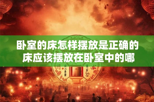 卧室的床怎样摆放是正确的 床应该摆放在卧室中的哪个位置 卧室的床怎样摆放是正确的 床应该摆放在卧室中的哪个位置