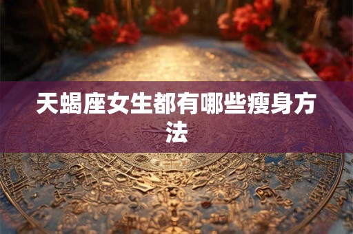 天蝎座女生都有哪些瘦身方法