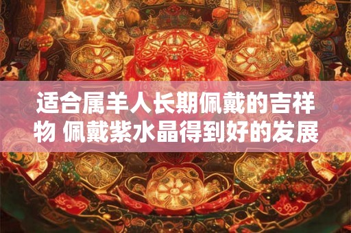 适合属羊人长期佩戴的吉祥物 佩戴紫水晶得到好的发展机会