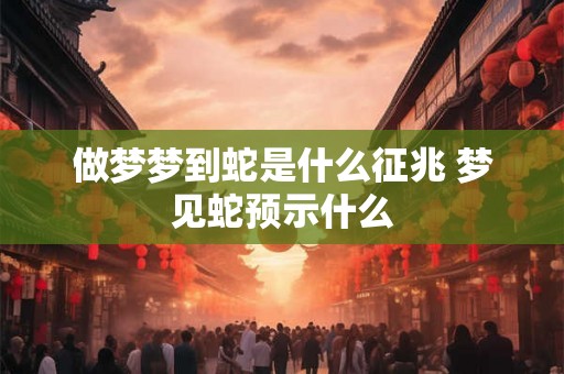 做梦梦到蛇是什么征兆 梦见蛇预示什么 做梦梦到蛇是什么征兆 梦见蛇预示什么