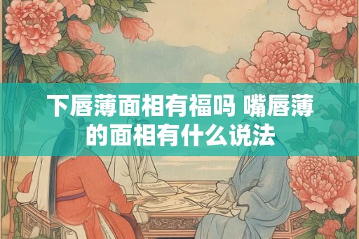下唇薄面相有福吗 嘴唇薄的面相有什么说法