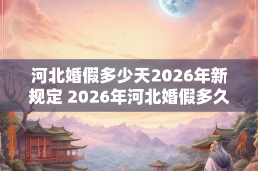 河北婚假多少天2026年新规定 2026年河北婚假多久