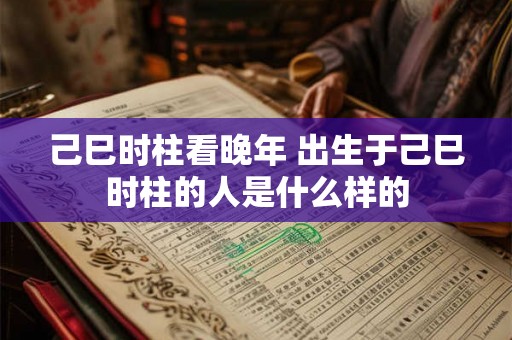 己巳时柱看晚年 出生于己巳时柱的人是什么样的