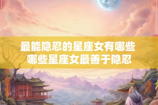 最能隐忍的星座女有哪些 哪些星座女最善于隐忍