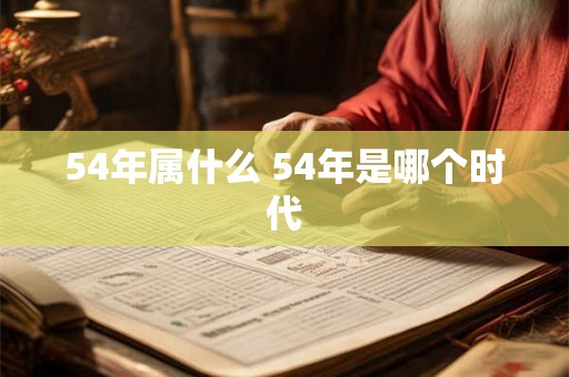 54年属什么 54年是哪个时代 54年属什么 54年是哪个时代