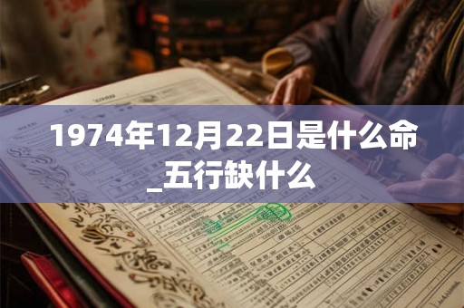 1974年12月22日是什么命_五行缺什么