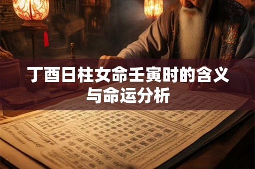 丁酉日柱女命壬寅时的含义与命运分析