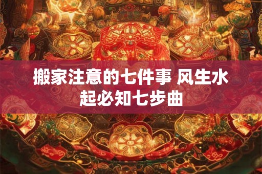 搬家注意的七件事 风生水起必知七步曲