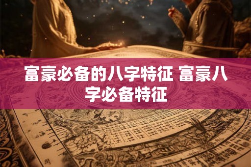 富豪必备的八字特征 富豪八字必备特征 富豪必备的八字特征 富豪八字必备特征