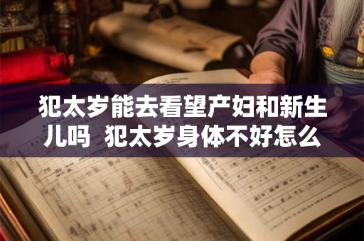 犯太岁能去看望产妇和新生儿吗 犯太岁身体不好怎么办 犯太岁能去看望产妇和新生儿吗 犯太岁身体不好怎么办