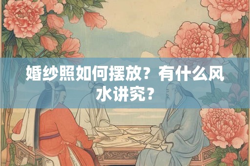 婚纱照如何摆放？有什么风水讲究？