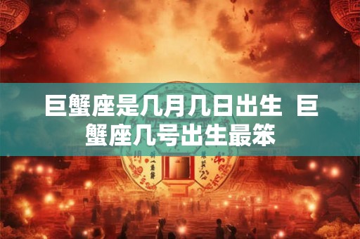 巨蟹座是几月几日出生  巨蟹座几号出生最笨