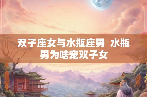 双子座女与水瓶座男  水瓶男为啥宠双子女