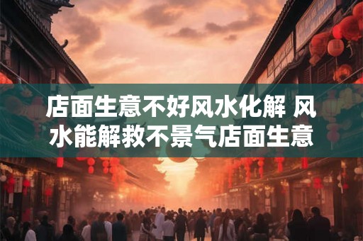 店面生意不好风水化解 风水能解救不景气店面生意