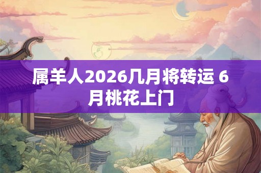 属羊人2026几月将转运 6月桃花上门 属羊人2026几月将转运 6月桃花上门