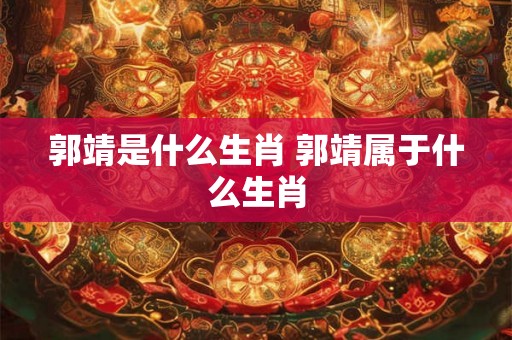 郭靖是什么生肖 郭靖属于什么生肖