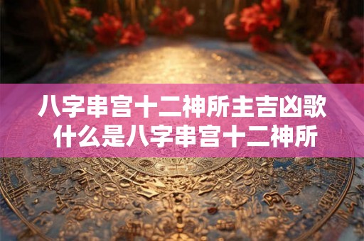 八字串宫十二神所主吉凶歌 什么是八字串宫十二神所主吉凶歌 八字串宫十二神所主吉凶歌 什么是八字串宫十二神所主吉凶歌