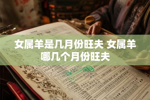 女属羊是几月份旺夫 女属羊哪几个月份旺夫
