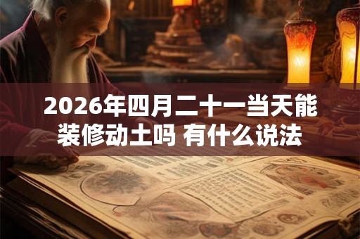 2026年四月二十一当天能装修动土吗 有什么说法