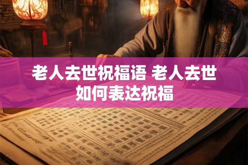 老人去世祝福语 老人去世如何表达祝福 老人去世祝福语 老人去世如何表达祝福