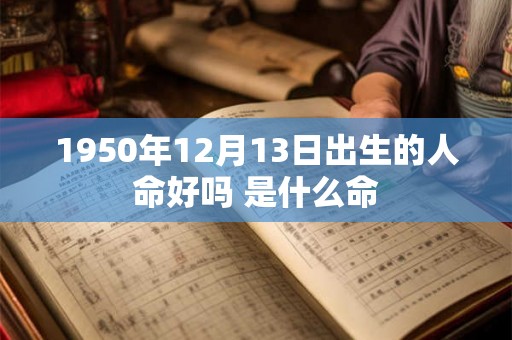 1950年12月13日出生的人命好吗 是什么命
