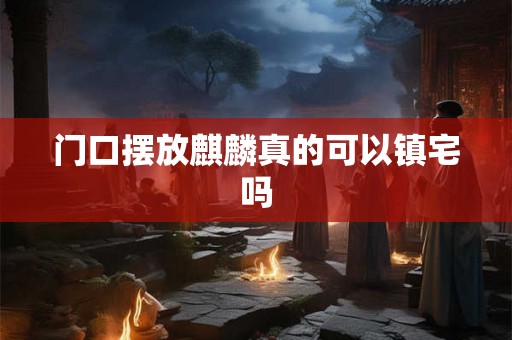 门口摆放麒麟真的可以镇宅吗
