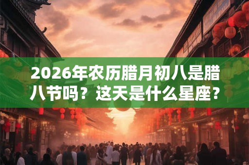2026年农历腊月初八是腊八节吗？这天是什么星座？