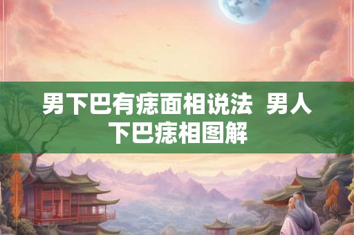 男下巴有痣面相说法  男人下巴痣相图解