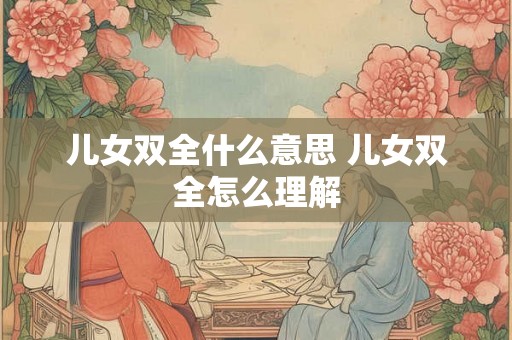 儿女双全什么意思 儿女双全怎么理解 儿女双全什么意思 儿女双全怎么理解