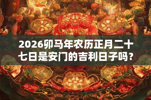 2026卯马年农历正月二十七日是安门的吉利日子吗？